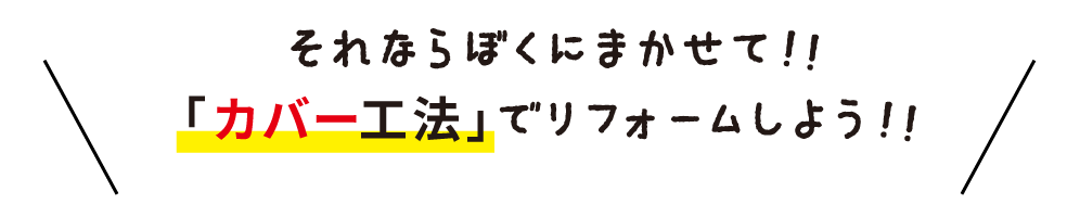 それならぼくにまかせて！！「カバー工法」でリフォームしよう！！