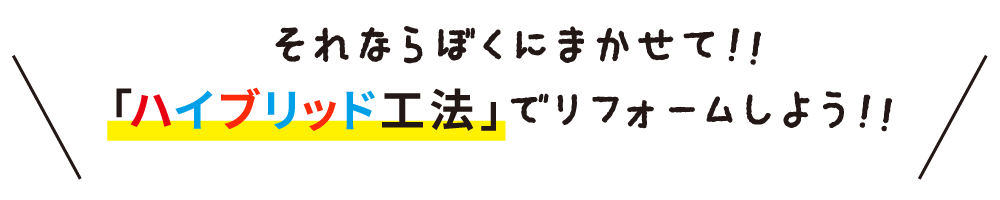 それならぼくにまかせて!!「ハイブリッド工法」でリフォームしよう!!