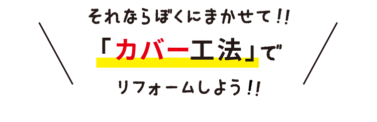 それならぼくにまかせて！！「カバー工法」でリフォームしよう！！