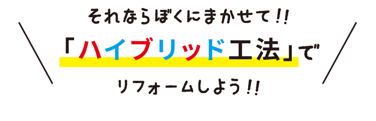 それならぼくにまかせて!!「ハイブリッド工法」でリフォームしよう!!